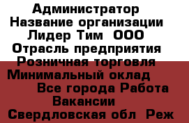 Администратор › Название организации ­ Лидер Тим, ООО › Отрасль предприятия ­ Розничная торговля › Минимальный оклад ­ 25 000 - Все города Работа » Вакансии   . Свердловская обл.,Реж г.